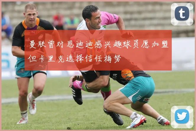 曼联曾对恩迪迪感兴趣球员愿加盟但卡里克选择信任梅努
