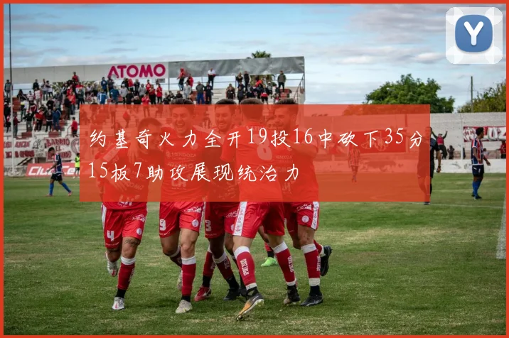约基奇火力全开19投16中砍下35分15板7助攻展现统治力