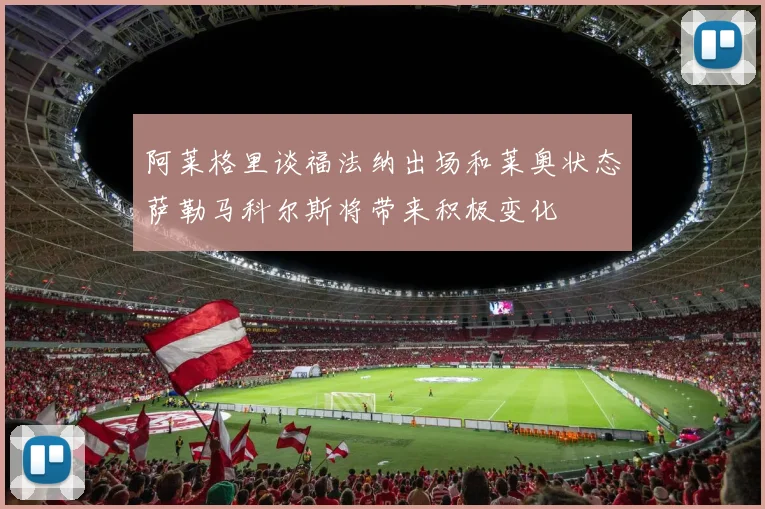 阿莱格里谈福法纳出场和莱奥状态萨勒马科尔斯将带来积极变化