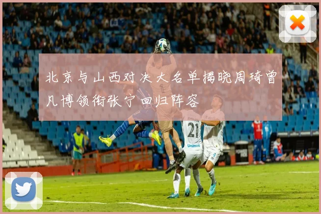 北京与山西对决大名单揭晓周琦曾凡博领衔张宁回归阵容