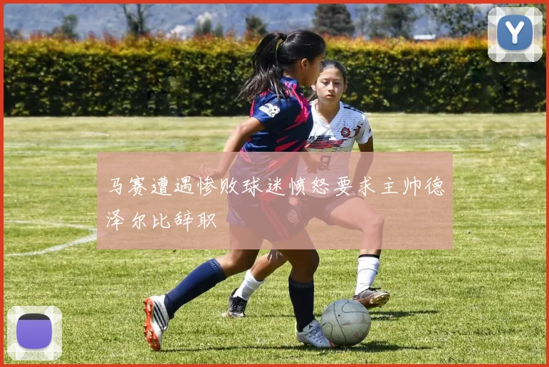 马赛遭遇惨败球迷愤怒要求主帅德泽尔比辞职