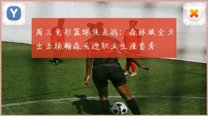 周三竞彩篮球焦点战：森林狼全力出击杨瀚森或迎职业生涯首秀