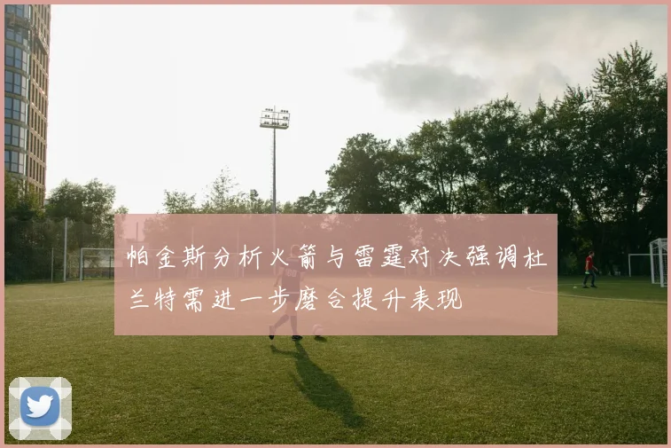 帕金斯分析火箭与雷霆对决强调杜兰特需进一步磨合提升表现