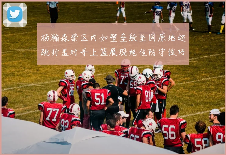 杨瀚森禁区内如壁垒般坚固原地起跳封盖对手上篮展现绝佳防守技巧