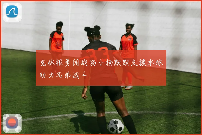 克林根勇闯战场小杨默默支援水球助力兄弟战斗