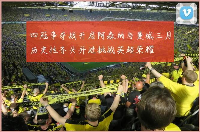 四冠争夺战开启阿森纳与曼城三月历史性齐头并进挑战英超荣耀