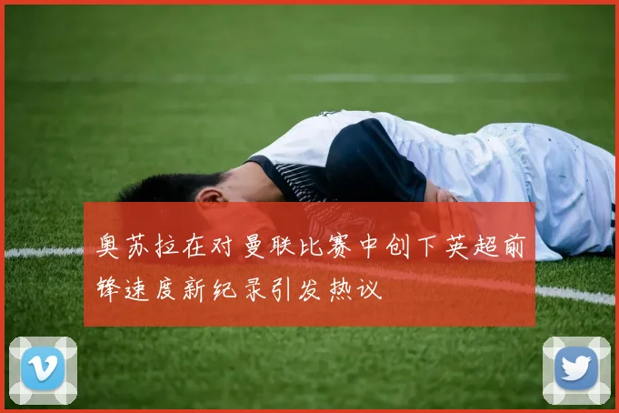 奥苏拉在对曼联比赛中创下英超前锋速度新纪录引发热议