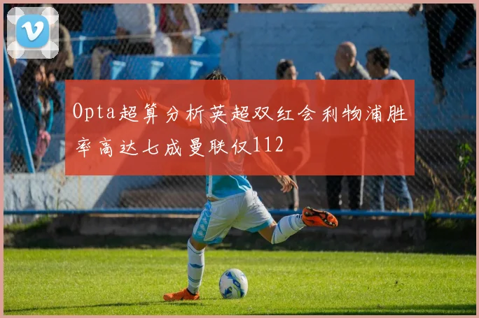 Opta超算分析英超双红会利物浦胜率高达七成曼联仅112