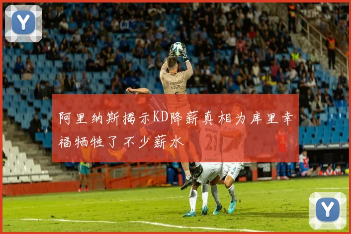 阿里纳斯揭示KD降薪真相为库里幸福牺牲了不少薪水