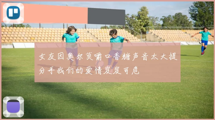 女友因奥尔莫嚼口香糖声音太大提分手我们的爱情岌岌可危