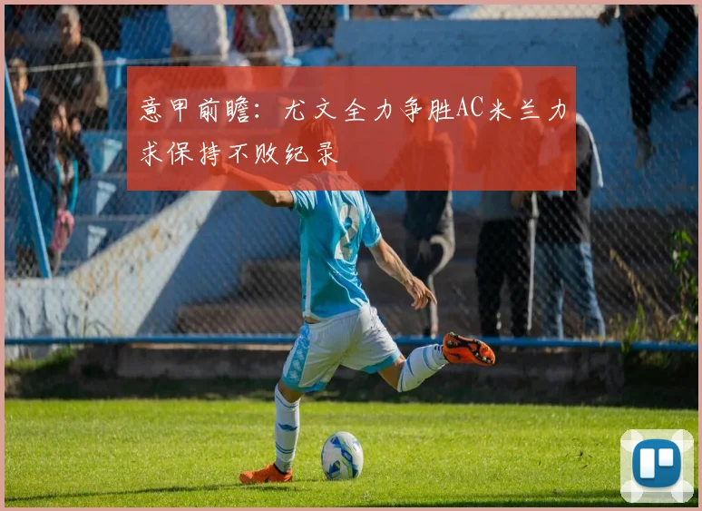 意甲前瞻：尤文全力争胜AC米兰力求保持不败纪录