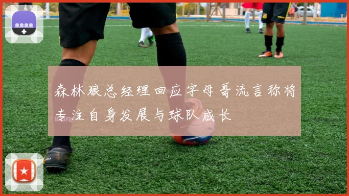 森林狼总经理回应字母哥流言称将专注自身发展与球队成长