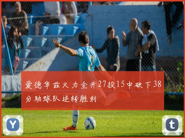爱德华兹火力全开27投15中砍下38分助球队逆转胜利