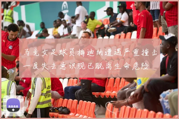 马竞女足球员梅迪纳遭遇严重撞击一度失去意识现已脱离生命危险