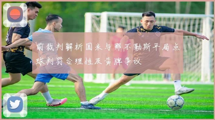 前裁判解析国米与那不勒斯平局点球判罚合理性及黄牌争议