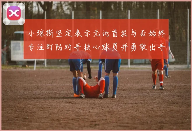 小琼斯坚定表示无论首发与否始终专注盯防对手核心球员并勇敢出手