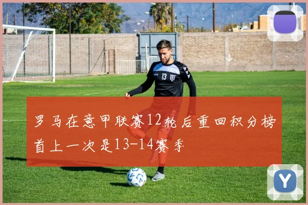 罗马在意甲联赛12轮后重回积分榜首上一次是13-14赛季