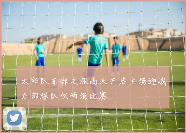 太阳队东部之旅尚未开启主场迎战东部球队仅两场比赛