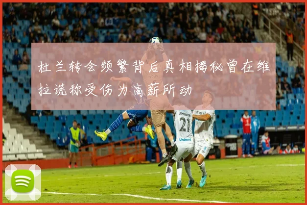 杜兰转会频繁背后真相揭秘曾在维拉谎称受伤为高薪所动