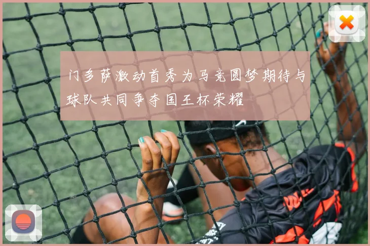 门多萨激动首秀为马竞圆梦期待与球队共同争夺国王杯荣耀