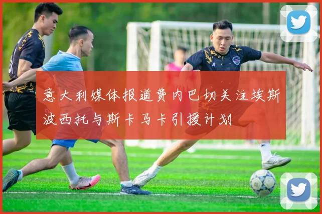 意大利媒体报道费内巴切关注埃斯波西托与斯卡马卡引援计划