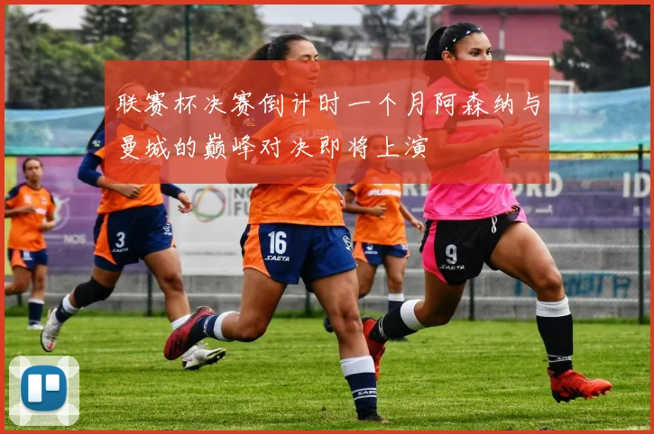 联赛杯决赛倒计时一个月阿森纳与曼城的巅峰对决即将上演