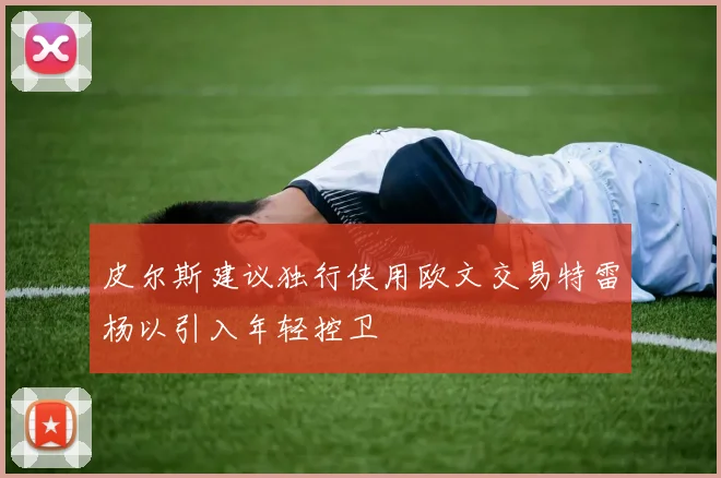 皮尔斯建议独行侠用欧文交易特雷杨以引入年轻控卫