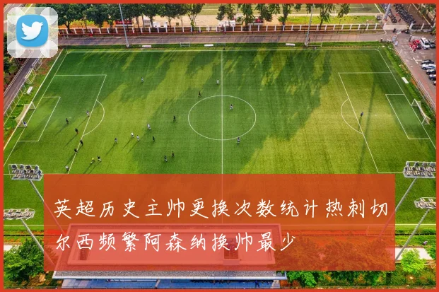 英超历史主帅更换次数统计热刺切尔西频繁阿森纳换帅最少