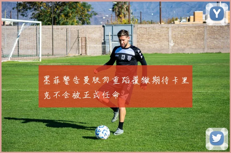 墨菲警告曼联勿重蹈覆辙期待卡里克不会被正式任命