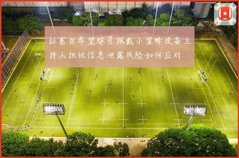 拉塞尔希望球员佩戴小蜜蜂设备主持人担忧信息泄露风险如何应对