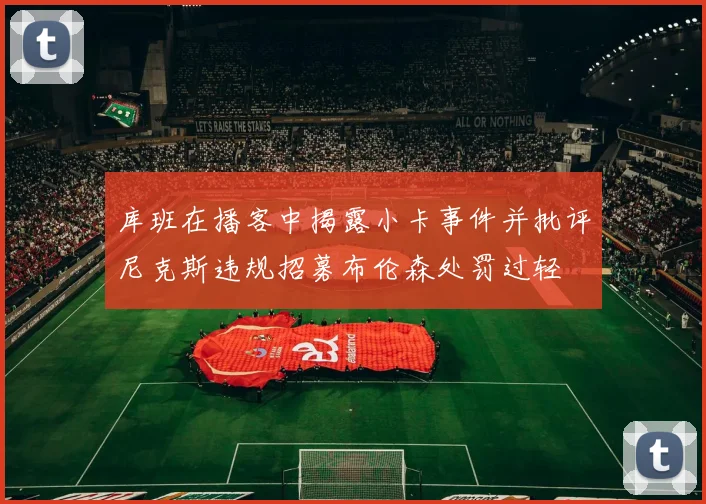 库班在播客中揭露小卡事件并批评尼克斯违规招募布伦森处罚过轻