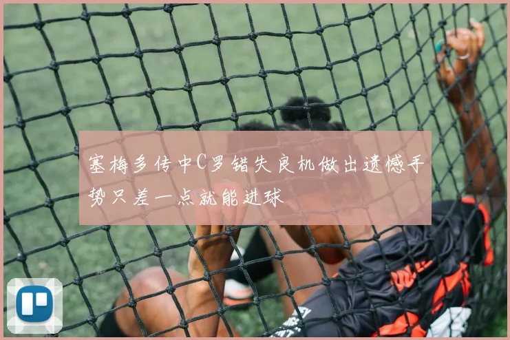 塞梅多传中C罗错失良机做出遗憾手势只差一点就能进球