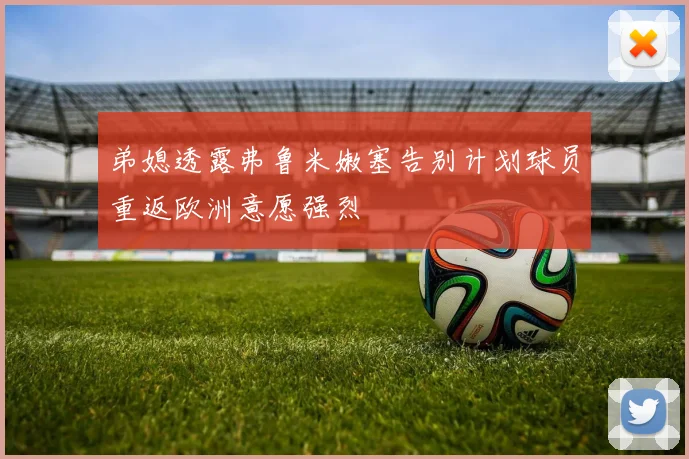 弟媳透露弗鲁米嫩塞告别计划球员重返欧洲意愿强烈