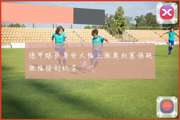 德甲球员身价大幅上涨奥利塞领跑涨幅榜创纪录