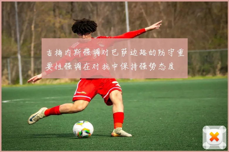 吉梅内斯强调对巴萨边路的防守重要性强调在对抗中保持强势态度