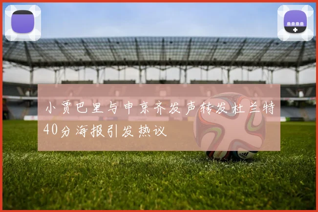 小贾巴里与申京齐发声转发杜兰特40分海报引发热议