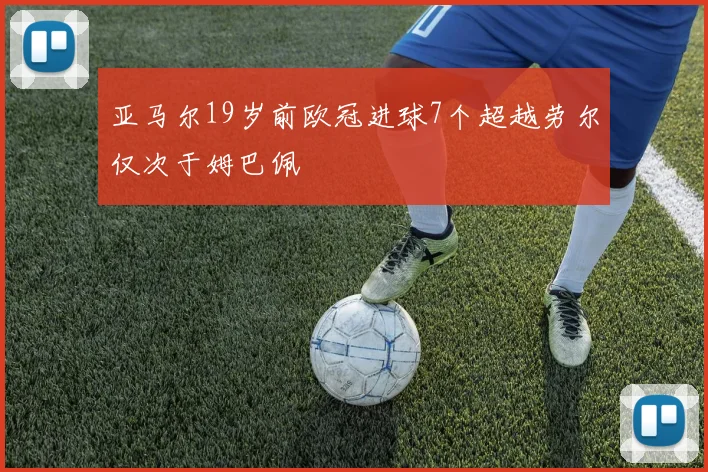 亚马尔19岁前欧冠进球7个超越劳尔仅次于姆巴佩