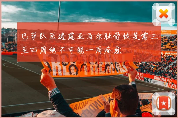 巴萨队医透露亚马尔耻骨恢复需三至四周绝不可能一周痊愈