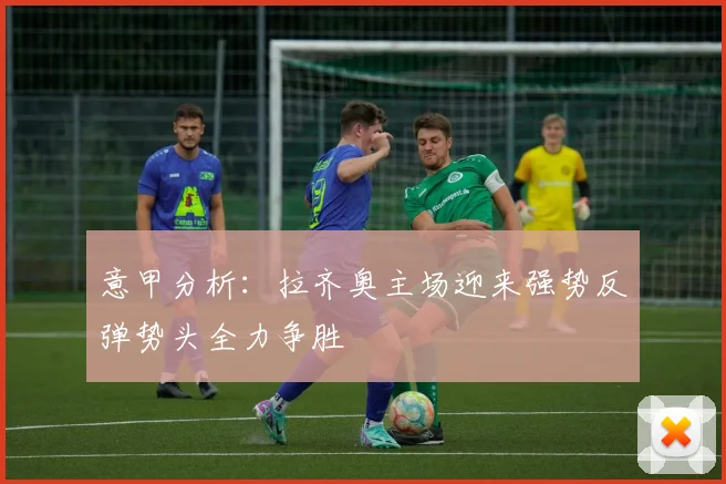 意甲分析：拉齐奥主场迎来强势反弹势头全力争胜