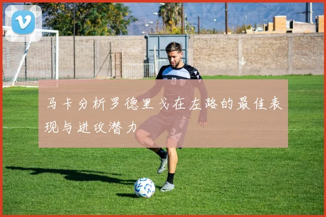 马卡分析罗德里戈在左路的最佳表现与进攻潜力