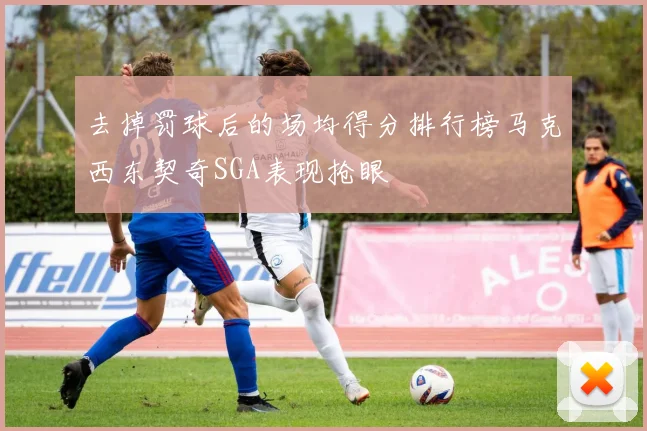 去掉罚球后的场均得分排行榜马克西东契奇SGA表现抢眼