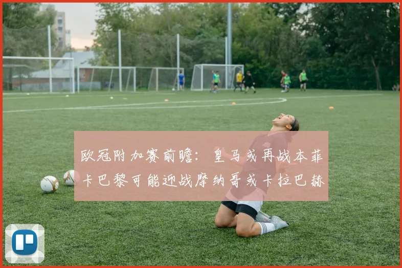 欧冠附加赛前瞻：皇马或再战本菲卡巴黎可能迎战摩纳哥或卡拉巴赫