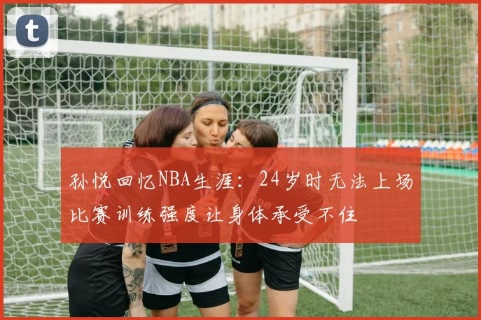 孙悦回忆NBA生涯：24岁时无法上场比赛训练强度让身体承受不住