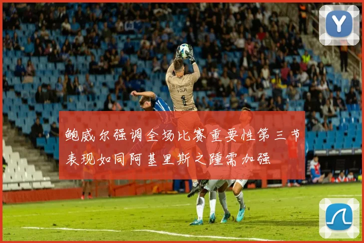 鲍威尔强调全场比赛重要性第三节表现如同阿基里斯之踵需加强
