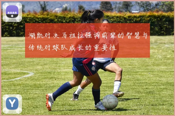 湖凯对决马祖拉强调前辈的智慧与传统对球队成长的重要性