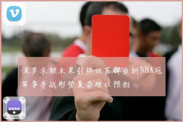 保罗求职未果引热议苏群分析NBA冠军争夺战形势复杂难以预测
