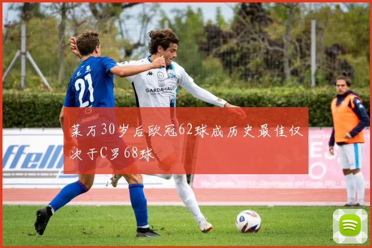 莱万30岁后欧冠62球成历史最佳仅次于C罗68球