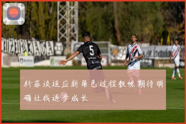 科菲谈适应新角色过程教练期待明确让我逐步成长