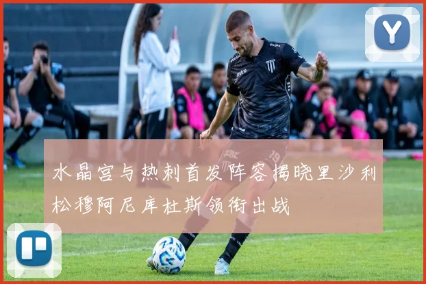 水晶宫与热刺首发阵容揭晓里沙利松穆阿尼库杜斯领衔出战