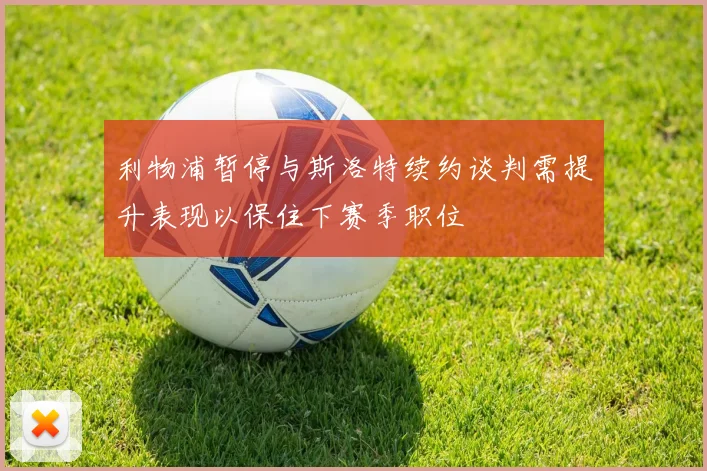 利物浦暂停与斯洛特续约谈判需提升表现以保住下赛季职位